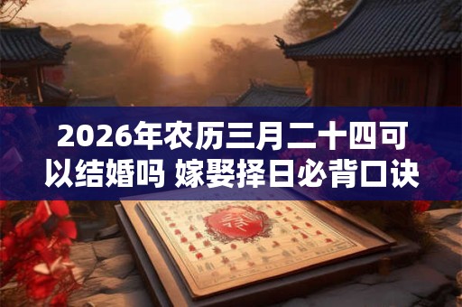 2026年农历三月二十四可以结婚吗 嫁娶择日必背口诀 2026年农历三月二十四可以结婚吗 嫁娶择日必背口诀