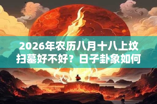 2026年农历八月十八上坟扫墓好不好?日子卦象如何? 2026年农历八月十八上坟扫墓好不好?日子卦象如何?