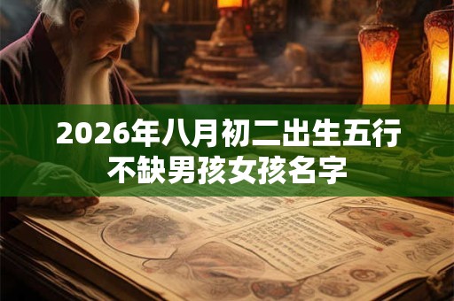 2026年八月初二出生五行不缺男孩女孩名字 2026年八月初二出生五行不缺男孩女孩名字