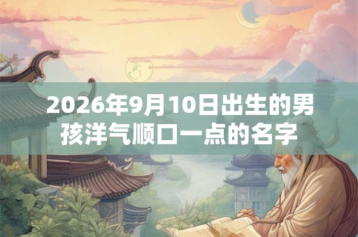 2026年9月10日出生的男孩洋气顺口一点的名字 2026年9月10日出生的男孩洋气顺口一点的名字