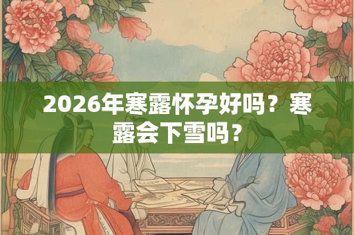 2026年寒露怀孕好吗?寒露会下雪吗? 2026年寒露怀孕好吗?寒露会下雪吗?