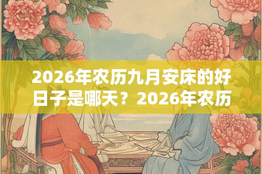 2026年农历九月安床的好日子是哪天?2026年农历九月安床吉日查询 2026年农历九月安床的好日子是哪天?2026年农历九月安床吉日查询