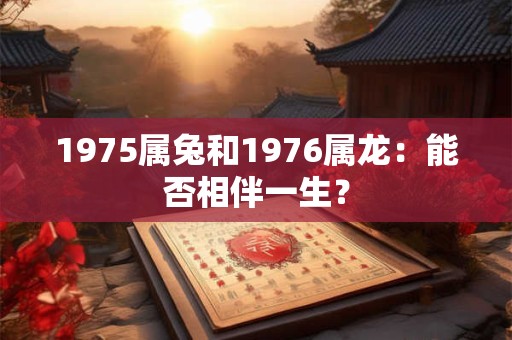 1975属兔和1976属龙：能否相伴一生？
