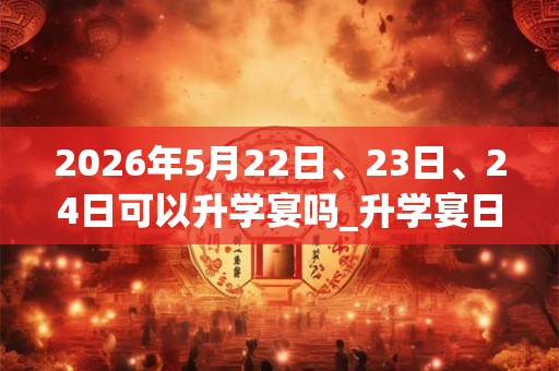2026年5月22日、23日、24日可以升学宴吗_升学宴日子好吗
