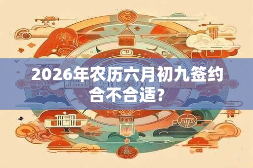 2026年农历六月初九签约合不合适？