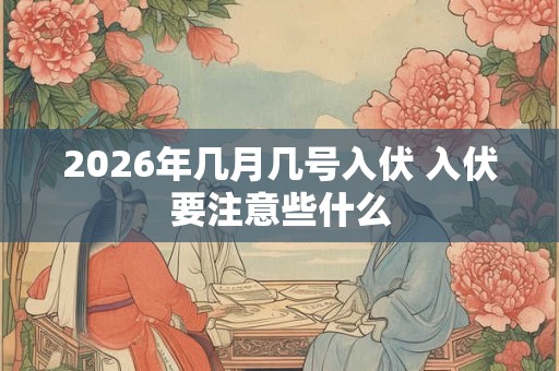 2026年几月几号入伏 入伏要注意些什么