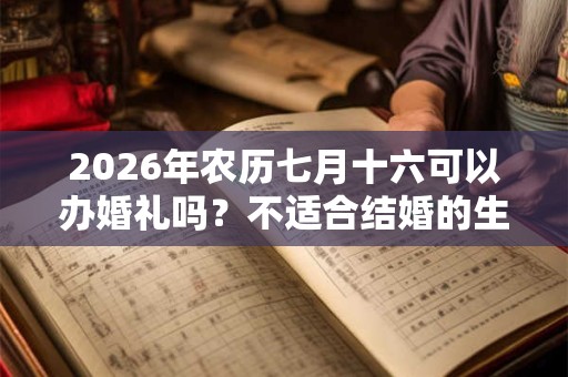 2026年农历七月十六可以办婚礼吗？不适合结婚的生肖？