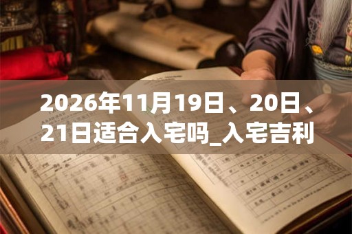 2026年11月19日、20日、21日适合入宅吗_入宅吉利吗