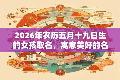 2026年农历五月十九日生的女孩取名，寓意美好的名字