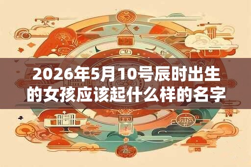 2026年5月10号辰时出生的女孩应该起什么样的名字