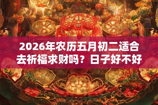 2026年农历五月初二适合去祈福求财吗？日子好不好？