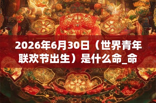2026年6月30日（世界青年联欢节出生）是什么命_命运如何