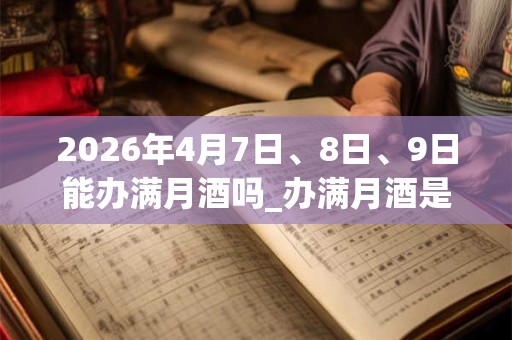 2026年4月7日、8日、9日能办满月酒吗_办满月酒是吉日吗