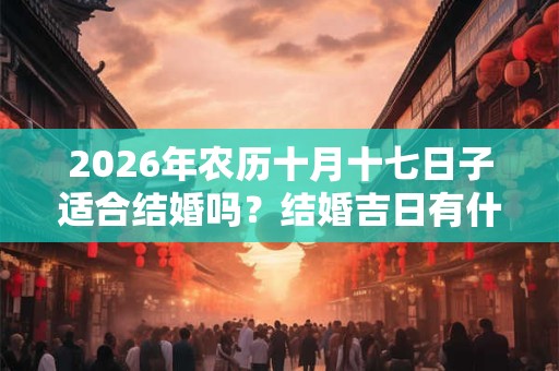 2026年农历十月十七日子适合结婚吗?结婚吉日有什么说法? 2026年农历十月十七日子适合结婚吗?结婚吉日有什么说法?