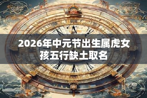 2026年中元节出生属虎女孩五行缺土取名