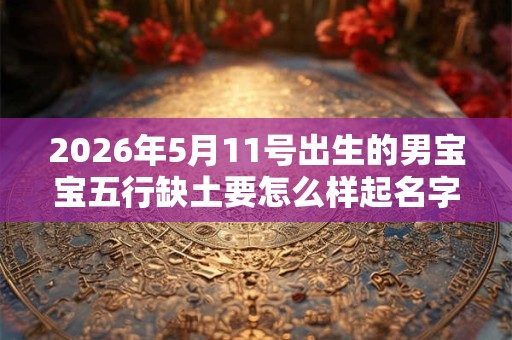 2026年5月11号出生的男宝宝五行缺土要怎么样起名字 2026年5月11号出生的男宝宝五行缺土要怎么样起名字