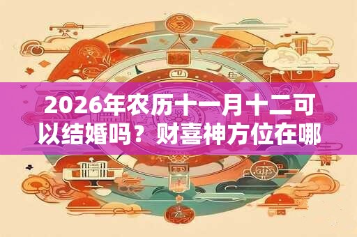 2026年农历十一月十二可以结婚吗？财喜神方位在哪？