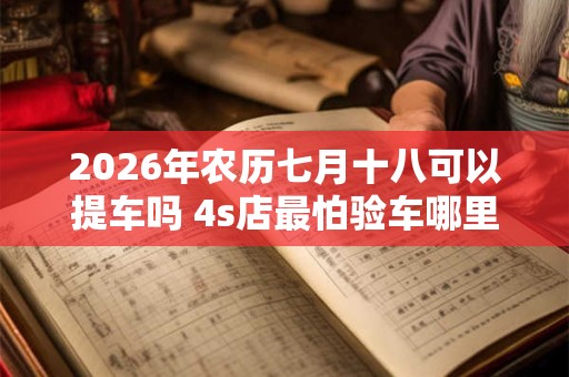 2026年农历七月十八可以提车吗 4s店最怕验车哪里
