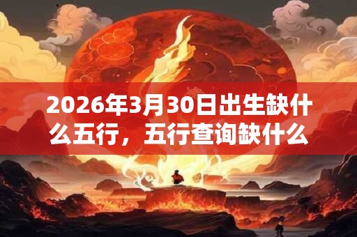 2026年3月30日出生缺什么五行,五行查询缺什么 2026年3月30日出生缺什么五行,五行查询缺什么