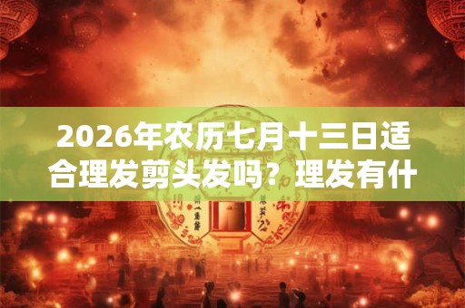 2026年农历七月十三日适合理发剪头发吗？理发有什么禁忌吗？