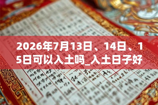 2026年7月13日、14日、15日可以入土吗_入土日子好吗