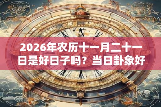 2026年农历十一月二十一日是好日子吗？当日卦象好不好？
