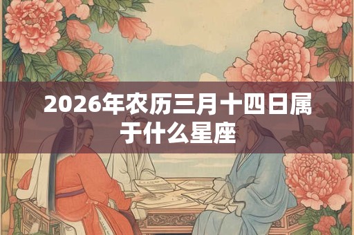 2026年农历三月十四日属于什么星座