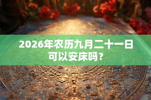 2026年农历九月二十一日可以安床吗? 2026年农历九月二十一日可以安床吗?
