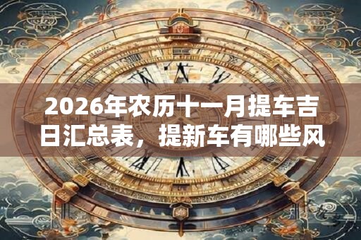 2026年农历十一月提车吉日汇总表，提新车有哪些风俗习惯？