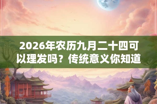 2026年农历九月二十四可以理发吗？传统意义你知道吗？