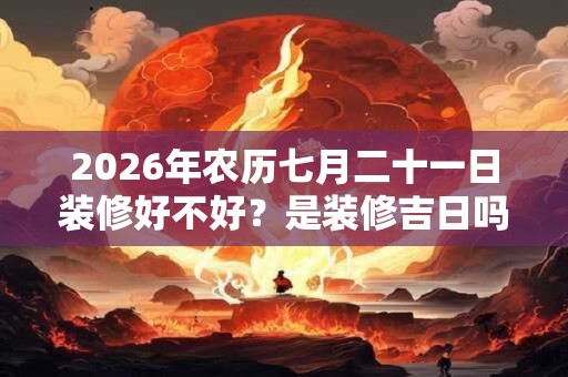 2026年农历七月二十一日装修好不好？是装修吉日吗？