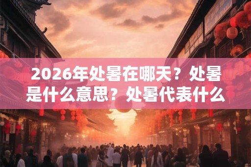 2026年处暑在哪天？处暑是什么意思？处暑代表什么？