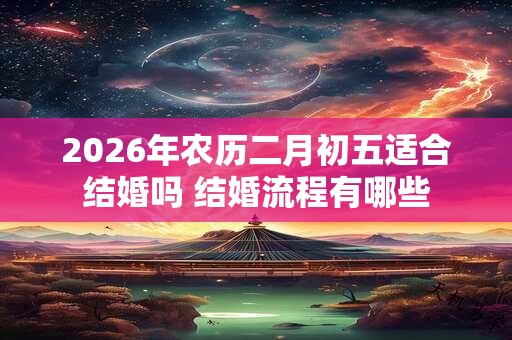2026年农历二月初五适合结婚吗 结婚流程有哪些