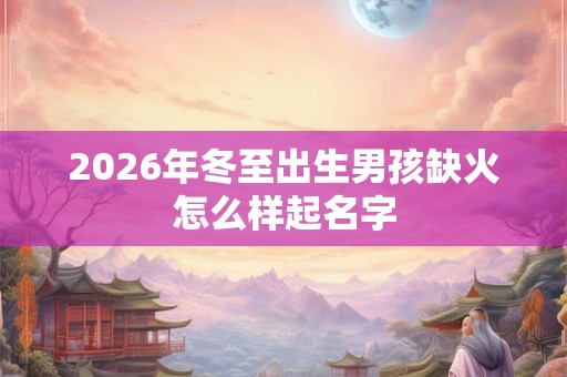 2026年冬至出生男孩缺火怎么样起名字