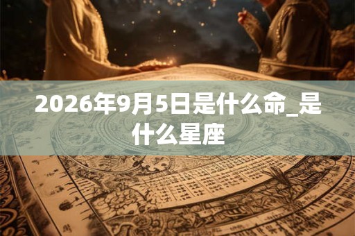 2026年9月5日是什么命_是什么星座