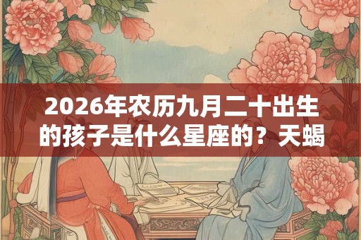 2026年农历九月二十出生的孩子是什么星座的?天蝎女的爱情如何? 2026年农历九月二十出生的孩子是什么星座的?天蝎女的爱情如何?