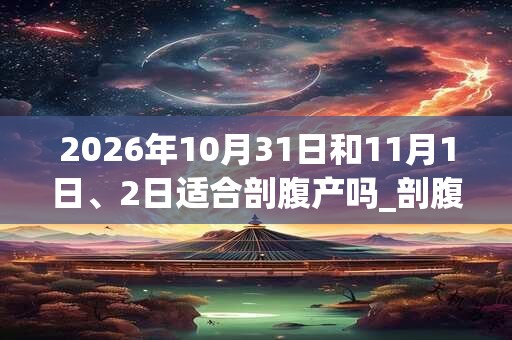 2026年10月31日和11月1日、2日适合剖腹产吗_剖腹产吉利吗