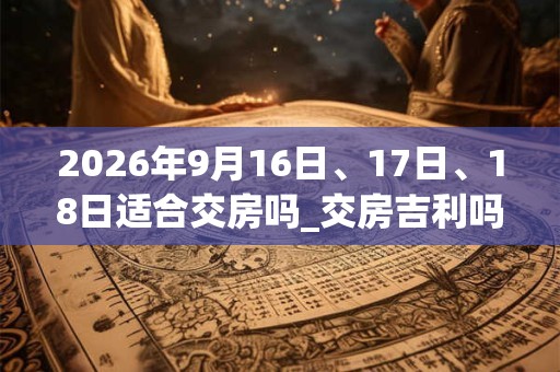 2026年9月16日、17日、18日适合交房吗_交房吉利吗 2026年9月16日、17日、18日适合交房吗_交房吉利吗