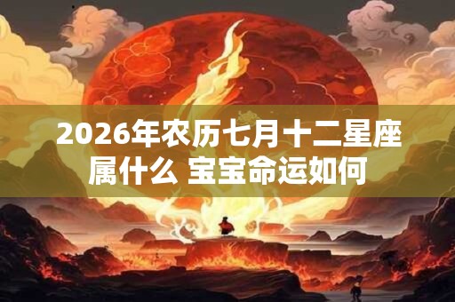 2026年农历七月十二星座属什么 宝宝命运如何