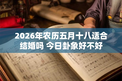 2026年农历五月十八适合结婚吗 今日卦象好不好 2026年农历五月十八适合结婚吗 今日卦象好不好