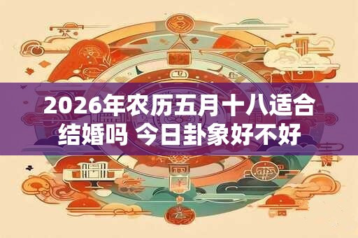 2026年农历五月十八适合结婚吗 今日卦象好不好