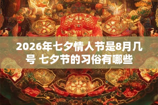 2026年七夕情人节是8月几号 七夕节的习俗有哪些