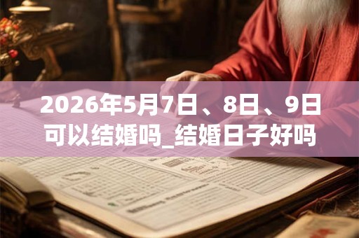 2026年5月7日、8日、9日可以结婚吗_结婚日子好吗