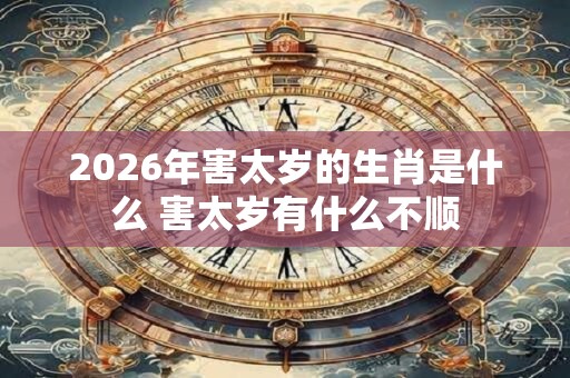 2026年害太岁的生肖是什么 害太岁有什么不顺