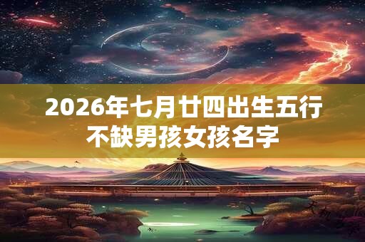 2026年七月廿四出生五行不缺男孩女孩名字
