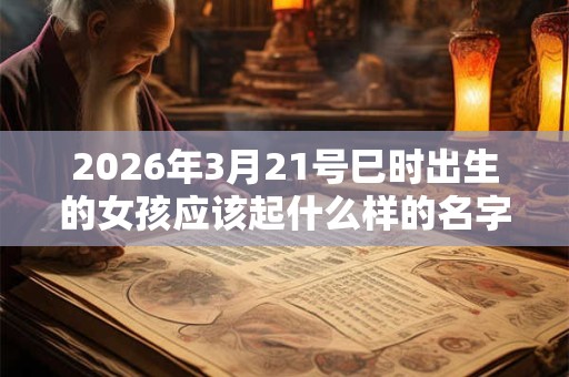 2026年3月21号巳时出生的女孩应该起什么样的名字