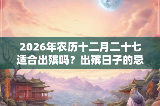 2026年农历十二月二十七适合出殡吗？出殡日子的忌讳？