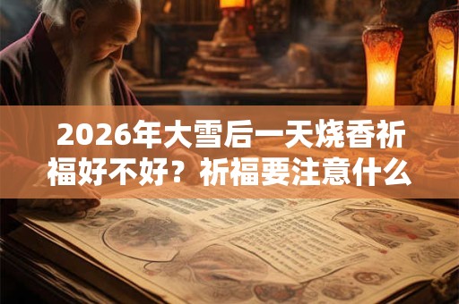2026年大雪后一天烧香祈福好不好？祈福要注意什么？