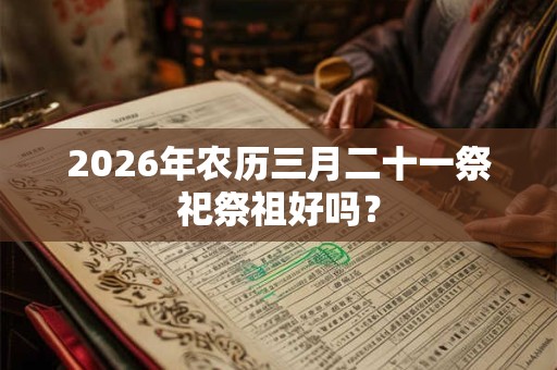 2026年农历三月二十一祭祀祭祖好吗？