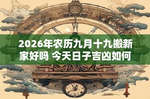 2026年农历九月十九搬新家好吗 今天日子吉凶如何